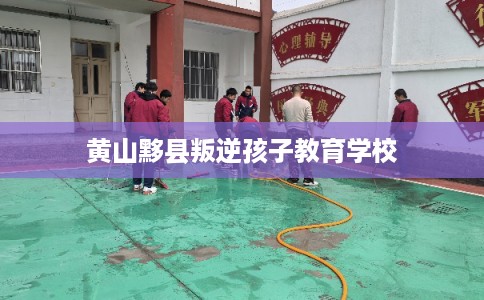黄山黟县叛逆孩子教育学校 黄山黟县叛逆孩子教育学校