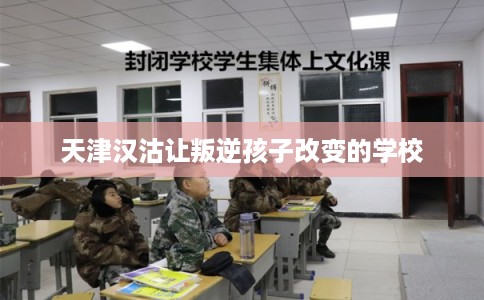 天津汉沽让叛逆孩子改变的学校 天津汉沽让叛逆孩子改变的学校