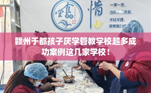 赣州于都孩子厌学管教学校超多成功案例这几家学校！