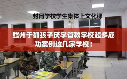 赣州于都孩子厌学管教学校超多成功案例这几家学校！