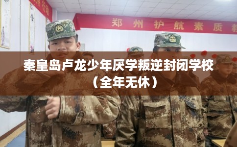 秦皇岛卢龙少年厌学叛逆封闭学校（全年无休）