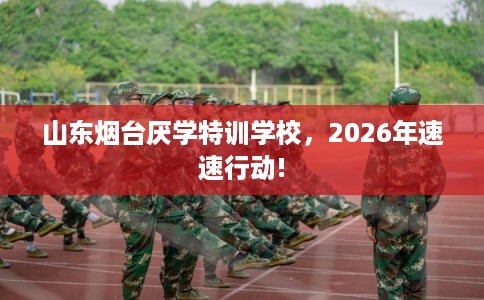 山东烟台厌学特训学校,2026年速速行动! 山东烟台厌学特训学校,2026年速速行动!