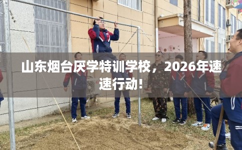 山东烟台厌学特训学校,2026年速速行动! 山东烟台厌学特训学校,2026年速速行动!