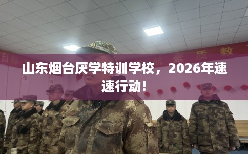 山东烟台厌学特训学校,2026年速速行动! 山东烟台厌学特训学校,2026年速速行动!