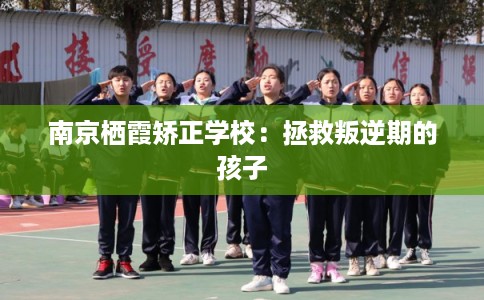 南京栖霞矫正学校:拯救叛逆期的孩子 南京栖霞矫正学校:拯救叛逆期的孩子