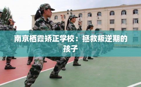 南京栖霞矫正学校:拯救叛逆期的孩子 南京栖霞矫正学校:拯救叛逆期的孩子