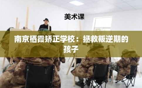 南京栖霞矫正学校:拯救叛逆期的孩子 南京栖霞矫正学校:拯救叛逆期的孩子