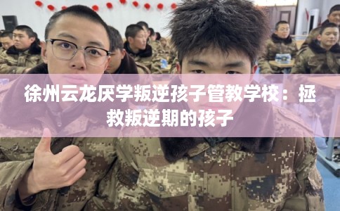 徐州云龙厌学叛逆孩子管教学校:拯救叛逆期的孩子 徐州云龙厌学叛逆孩子管教学校:拯救叛逆期的孩子