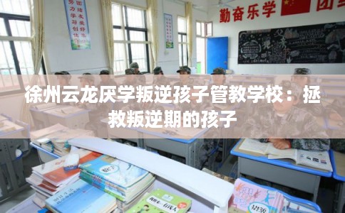 徐州云龙厌学叛逆孩子管教学校：拯救叛逆期的孩子
