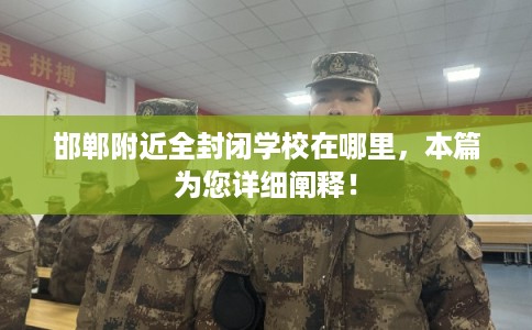 邯郸附近全封闭学校在哪里,本篇为您详细阐释! 邯郸附近全封闭学校在哪里,本篇为您详细阐释!
