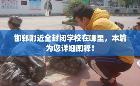 邯郸附近全封闭学校在哪里,本篇为您详细阐释! 邯郸附近全封闭学校在哪里,本篇为您详细阐释!