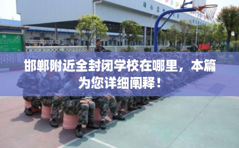 邯郸附近全封闭学校在哪里,本篇为您详细阐释! 邯郸附近全封闭学校在哪里,本篇为您详细阐释!