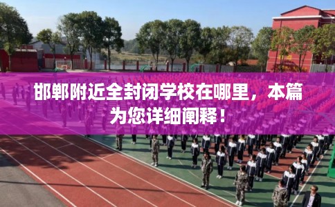 邯郸附近全封闭学校在哪里,本篇为您详细阐释! 邯郸附近全封闭学校在哪里,本篇为您详细阐释!