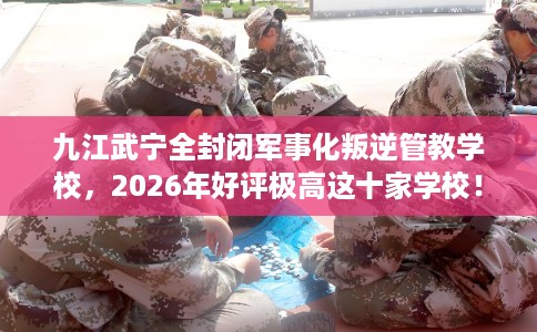 九江武宁全封闭军事化叛逆管教学校,2026年好评极高这十家学校! 九江武宁全封闭军事化叛逆管教学校,2026年好评极高这十家学校!