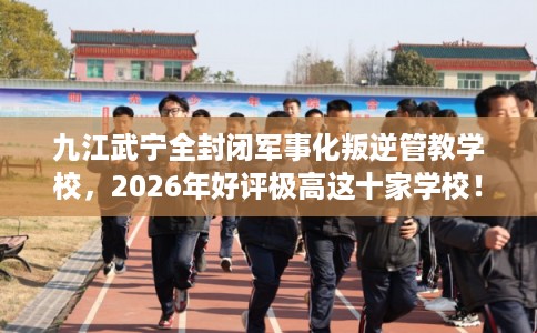 九江武宁全封闭军事化叛逆管教学校,2026年好评极高这十家学校! 九江武宁全封闭军事化叛逆管教学校,2026年好评极高这十家学校!