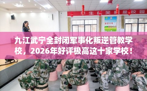 九江武宁全封闭军事化叛逆管教学校,2026年好评极高这十家学校! 九江武宁全封闭军事化叛逆管教学校,2026年好评极高这十家学校!