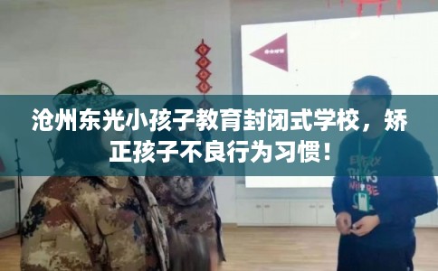 沧州东光小孩子教育封闭式学校，矫正孩子不良行为习惯！