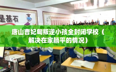 唐山曹妃甸叛逆小孩全封闭学校（解决在家躺平的情况）
