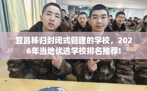 宜昌秭归封闭式管理的学校，2026年当地优选学校排名推荐!