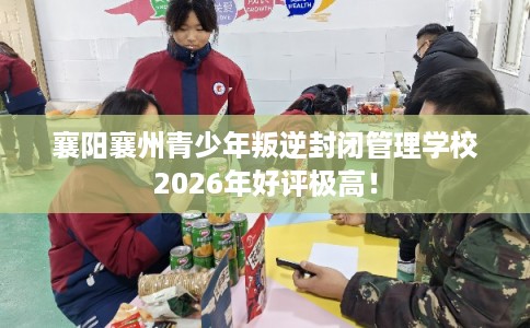 襄阳襄州青少年叛逆封闭管理学校2026年好评极高！