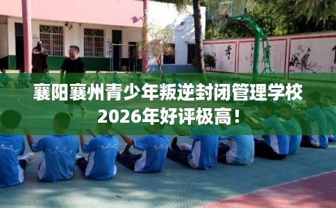 襄阳襄州青少年叛逆封闭管理学校2026年好评极高！