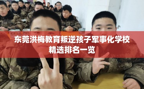 东莞洪梅教育叛逆孩子军事化学校精选排名一览