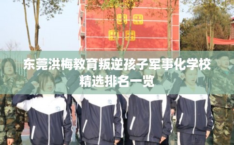 东莞洪梅教育叛逆孩子军事化学校精选排名一览