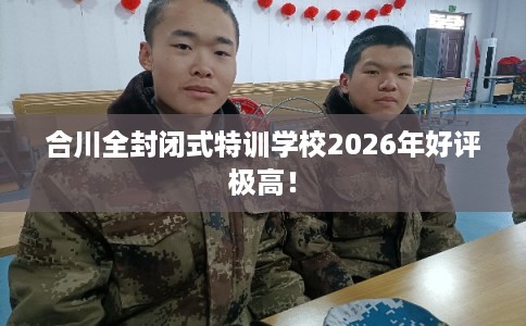 合川全封闭式特训学校2026年好评极高！