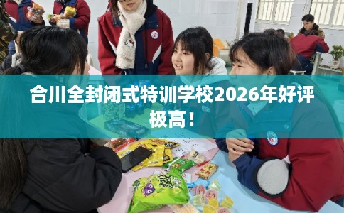 合川全封闭式特训学校2026年好评极高！