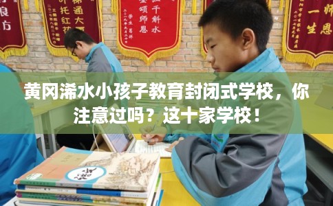 黄冈浠水小孩子教育封闭式学校,你注意过吗?这十家学校! 黄冈浠水小孩子教育封闭式学校,你注意过吗?这十家学校!