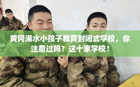 黄冈浠水小孩子教育封闭式学校,你注意过吗?这十家学校! 黄冈浠水小孩子教育封闭式学校,你注意过吗?这十家学校!
