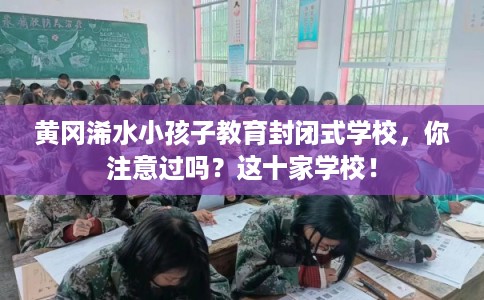 黄冈浠水小孩子教育封闭式学校,你注意过吗?这十家学校! 黄冈浠水小孩子教育封闭式学校,你注意过吗?这十家学校!
