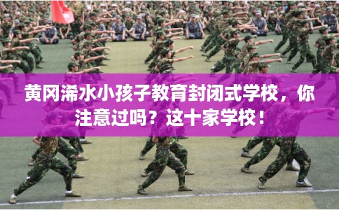 黄冈浠水小孩子教育封闭式学校，你注意过吗？这十家学校！