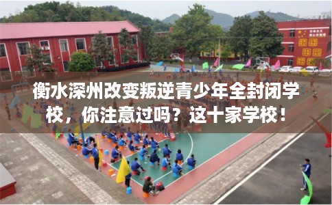 衡水深州改变叛逆青少年全封闭学校，你注意过吗？这十家学校！