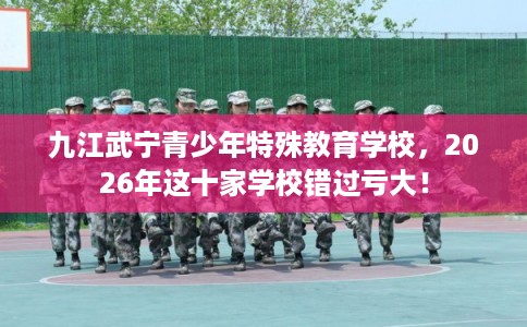 九江武宁青少年特殊教育学校，2026年这十家学校错过亏大！