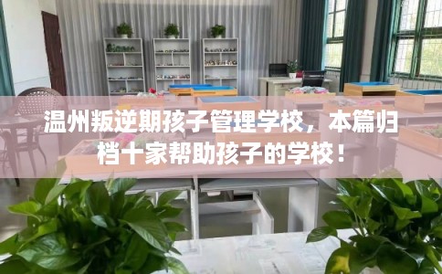 温州叛逆期孩子管理学校，本篇归档十家帮助孩子的学校！
