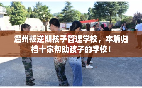 温州叛逆期孩子管理学校，本篇归档十家帮助孩子的学校！