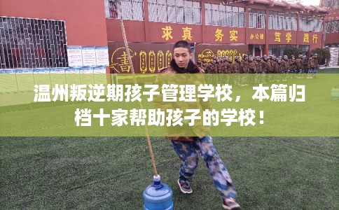 温州叛逆期孩子管理学校，本篇归档十家帮助孩子的学校！