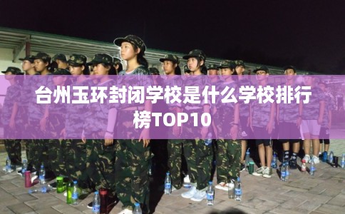 台州玉环封闭学校是什么学校排行榜TOP10 台州玉环封闭学校是什么学校排行榜TOP10