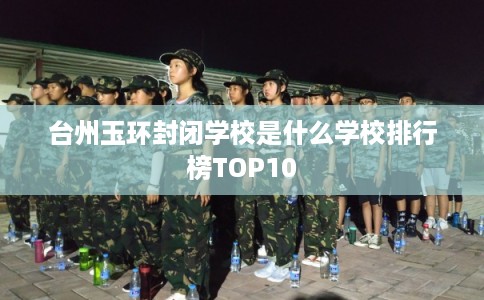 台州玉环封闭学校是什么学校排行榜TOP10 台州玉环封闭学校是什么学校排行榜TOP10