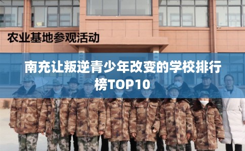 南充让叛逆青少年改变的学校排行榜TOP10 南充让叛逆青少年改变的学校排行榜TOP10