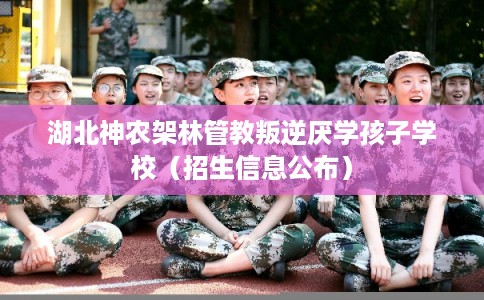 湖北神农架林管教叛逆厌学孩子学校(招生信息公布) 湖北神农架林管教叛逆厌学孩子学校(招生信息公布)