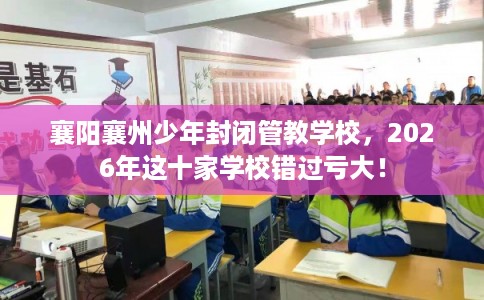 襄阳襄州少年封闭管教学校，2026年这十家学校错过亏大！
