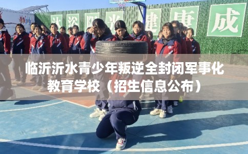 临沂沂水青少年叛逆全封闭军事化教育学校(招生信息公布) 临沂沂水青少年叛逆全封闭军事化教育学校(招生信息公布)