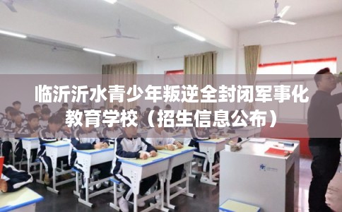 临沂沂水青少年叛逆全封闭军事化教育学校(招生信息公布) 临沂沂水青少年叛逆全封闭军事化教育学校(招生信息公布)
