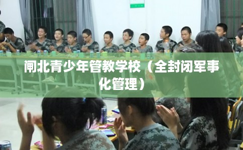 闸北青少年管教学校(全封闭军事化管理) 闸北青少年管教学校(全封闭军事化管理)