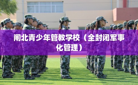 闸北青少年管教学校(全封闭军事化管理) 闸北青少年管教学校(全封闭军事化管理)