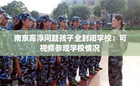 南京高淳问题孩子全封闭学校：可视频参观学校情况