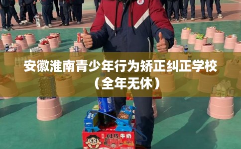 安徽淮南青少年行为矫正纠正学校（全年无休）