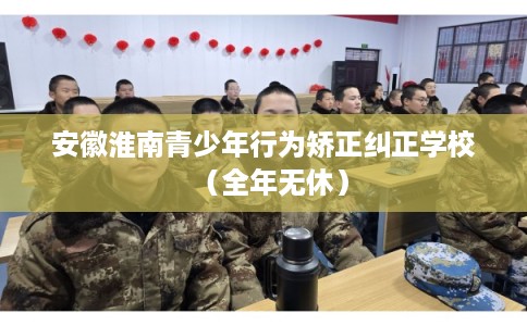 安徽淮南青少年行为矫正纠正学校（全年无休）